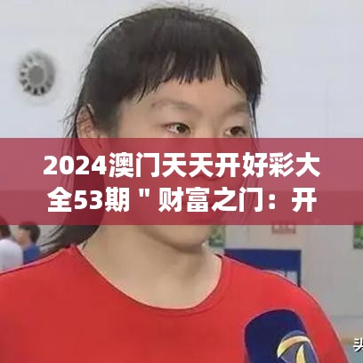 2024澳门天天开好彩大全53期＂财富之门：开启你的财富之旅