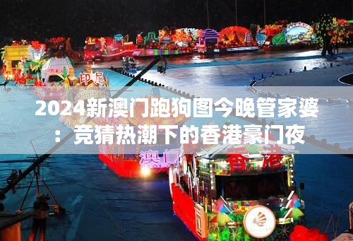 2024新澳门跑狗图今晚管家婆：竞猜热潮下的香港豪门夜