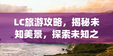 LC旅游攻略，揭秘未知美景，探索未知之美