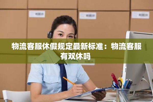 物流客服休假规定最新标准：物流客服有双休吗 