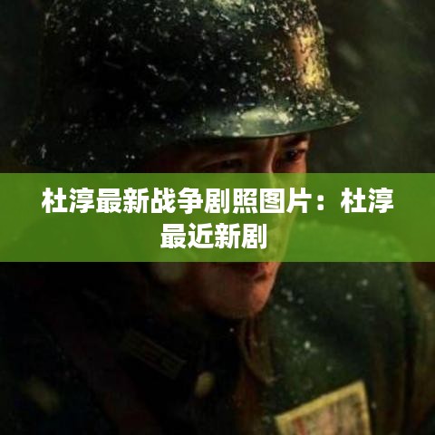 杜淳最新战争剧照图片：杜淳最近新剧 