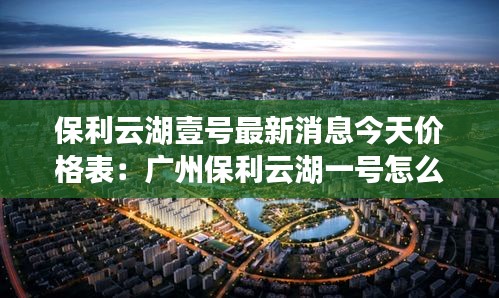 保利云湖壹号最新消息今天价格表：广州保利云湖一号怎么样 