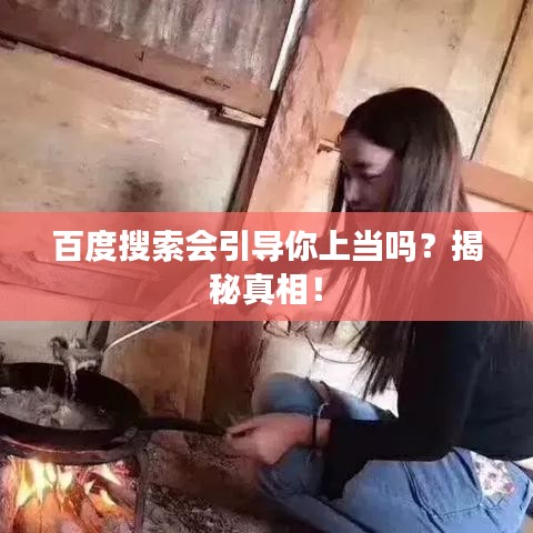 百度搜索会引导你上当吗？揭秘真相！