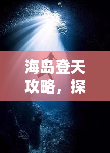 海岛登天攻略，探索未知天堂的神秘之旅（最新版）