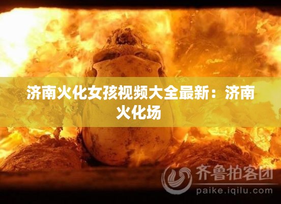 济南火化女孩视频大全最新：济南火化场 