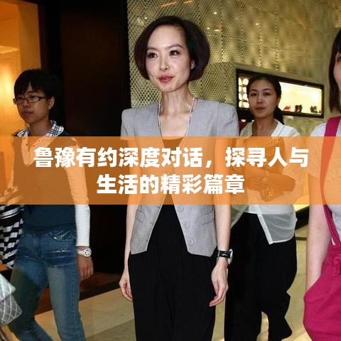 鲁豫有约深度对话，探寻人与生活的精彩篇章