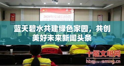 蓝天碧水共建绿色家园，共创美好未来新闻头条
