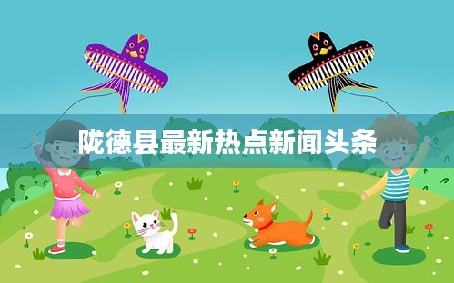 陇德县最新热点新闻头条