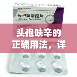 头孢呋辛的正确用法，详细指南，百度权威解读