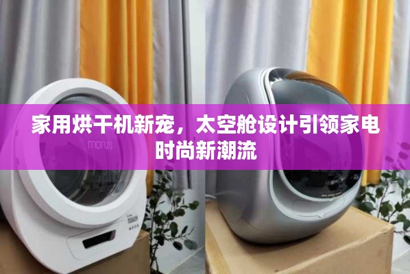 家用烘干机新宠，太空舱设计引领家电时尚新潮流