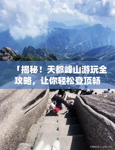「揭秘！天都峰山游玩全攻略，让你轻松登顶畅游！」