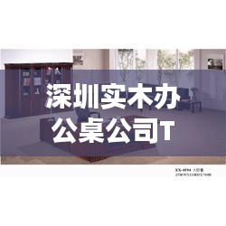 深圳实木办公桌公司TOP排名榜单揭晓！