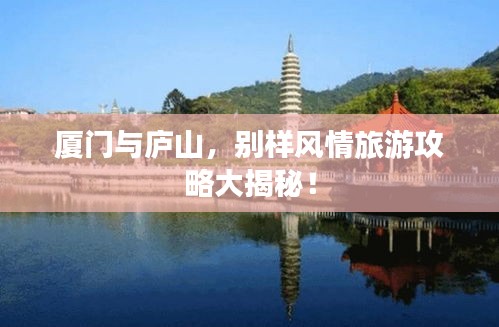 厦门与庐山，别样风情旅游攻略大揭秘！